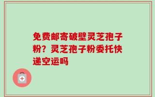 免费邮寄破壁灵芝孢子粉？灵芝孢子粉委托快递空运吗