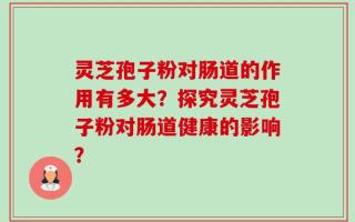 灵芝孢子粉对肠道的作用有多大？探究灵芝孢子粉对肠道健康的影响？