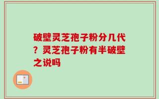 破壁灵芝孢子粉分几代？灵芝孢子粉有半破壁之说吗