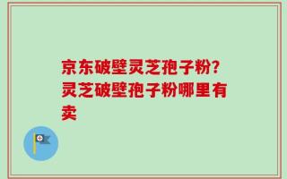 京东破壁灵芝孢子粉？灵芝破壁孢子粉哪里有卖