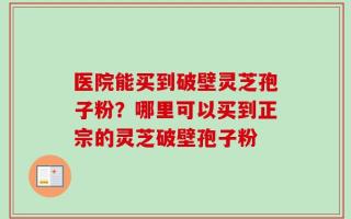 医院能买到破壁灵芝孢子粉？哪里可以买到正宗的灵芝破壁孢子粉