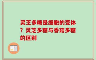 灵芝多糖是细胞的受体？灵芝多糖与香菇多糖的区别