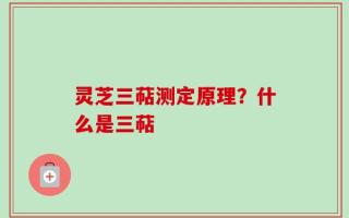 灵芝三萜测定原理？什么是三萜