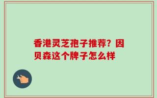 香港灵芝孢子推荐？因贝森这个牌子怎么样