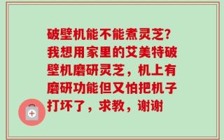 破壁机能不能煮灵芝？我想用家里的艾美特破壁机磨研灵芝，机上有磨研功能但又怕把机子打坏了，求教，谢谢