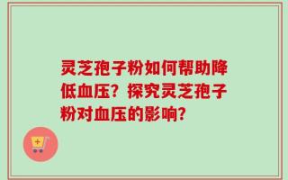 灵芝孢子粉如何帮助降低血压？探究灵芝孢子粉对血压的影响？