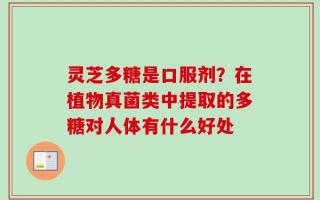 灵芝多糖是口服剂？在植物真菌类中提取的多糖对人体有什么好处