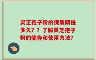 灵芝孢子粉的保质期是多久？？了解灵芝孢子粉的储存和使用方法？