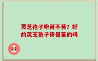 灵芝孢子粉苦不苦？好的灵芝孢子粉是苦的吗