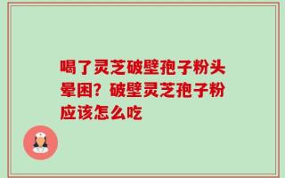 喝了灵芝破壁孢子粉头晕困？破壁灵芝孢子粉应该怎么吃