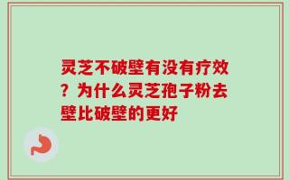 灵芝不破壁有没有疗效？为什么灵芝孢子粉去壁比破壁的更好
