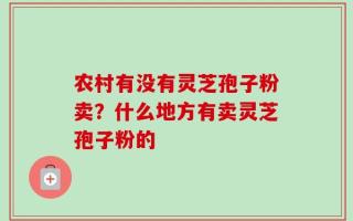 农村有没有灵芝孢子粉卖？什么地方有卖灵芝孢子粉的