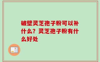 破壁灵芝孢子粉可以补什么？灵芝孢子粉有什么好处