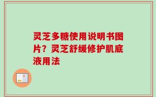 灵芝多糖使用说明书图片？灵芝舒缓修护肌底液用法