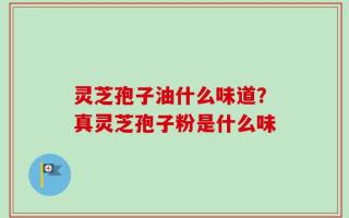 灵芝孢子油什么味道？真灵芝孢子粉是什么味
