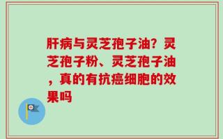 肝病与灵芝孢子油？灵芝孢子粉、灵芝孢子油，真的有抗癌细胞的效果吗