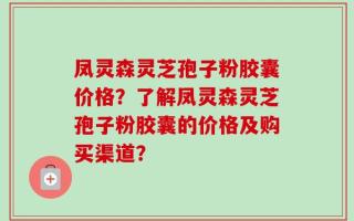 凤灵森灵芝孢子粉胶囊价格？了解凤灵森灵芝孢子粉胶囊的价格及购买渠道？