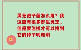 灵芝孢子菌怎么用？我这里有很多野生灵芝，但是要怎样才可以找到它的种子呢谢谢