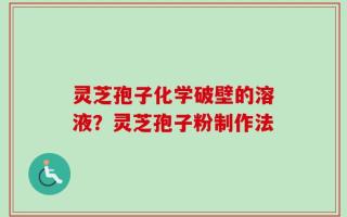 灵芝孢子化学破壁的溶液？灵芝孢子粉制作法
