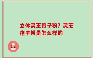 立体灵芝孢子粉？灵芝孢子粉是怎么样的