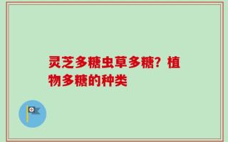 灵芝多糖虫草多糖？植物多糖的种类