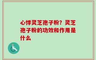 心悸灵芝孢子粉？灵芝孢子粉的功效和作用是什么
