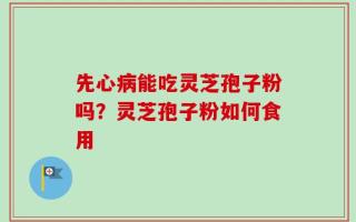先心病能吃灵芝孢子粉吗？灵芝孢子粉如何食用