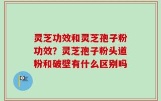 灵芝功效和灵芝孢子粉功效？灵芝孢子粉头道粉和破壁有什么区别吗