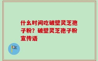 什幺时间吃破壁灵芝孢子粉？破壁灵芝孢子粉宣传语