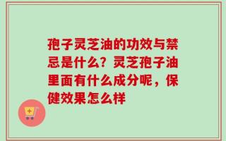 孢子灵芝油的功效与禁忌是什么？灵芝孢子油里面有什么成分呢，保健效果怎么样