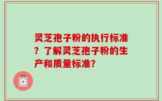 灵芝孢子粉的执行标准？了解灵芝孢子粉的生产和质量标准？