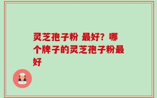 灵芝孢子粉 最好？哪个牌子的灵芝孢子粉最好