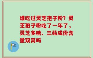 谁吃过灵芝孢子粉？灵芝孢子粉吃了一年了，灵芝多糖、三萜成份含量双高吗