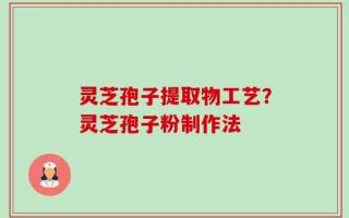 灵芝孢子提取物工艺？灵芝孢子粉制作法