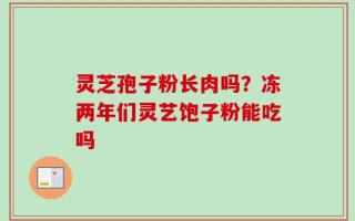 灵芝孢子粉长肉吗？冻两年们灵艺饱子粉能吃吗