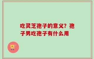 吃灵芝孢子的意义？孢子男吃孢子有什么用