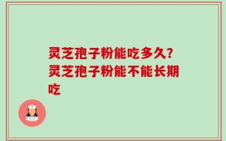 灵芝孢子粉能吃多久？灵芝孢子粉能不能长期吃