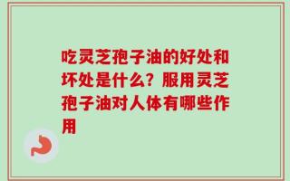 吃灵芝孢子油的好处和坏处是什么？服用灵芝孢子油对人体有哪些作用