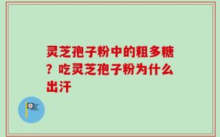 灵芝孢子粉中的粗多糖？吃灵芝孢子粉为什么出汗