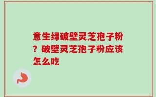 意生绿破壁灵芝孢子粉？破壁灵芝孢子粉应该怎么吃