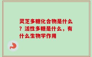 灵芝多糖化合物是什么？活性多糖是什么，有什么生物学作用