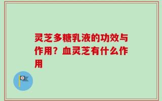 灵芝多糖乳液的功效与作用？血灵芝有什么作用