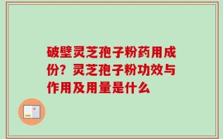 破壁灵芝孢子粉药用成份？灵芝孢子粉功效与作用及用量是什么