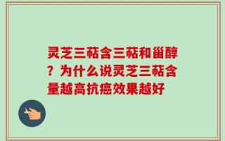 灵芝三萜含三萜和甾醇？为什么说灵芝三萜含量越高抗癌效果越好