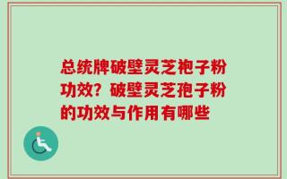 总统牌破壁灵芝袍子粉功效？破壁灵芝孢子粉的功效与作用有哪些