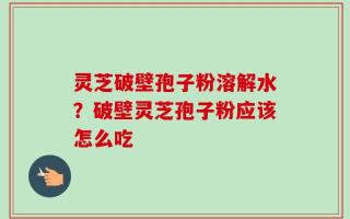 灵芝破壁孢子粉溶解水？破壁灵芝孢子粉应该怎么吃