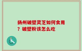 扬州破壁灵芝如何食用？破壁粉该怎么吃