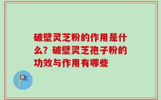 破壁灵芝粉的作用是什么？破壁灵芝孢子粉的功效与作用有哪些