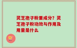灵芝孢子粉里成分？灵芝孢子粉功效与作用及用量是什么