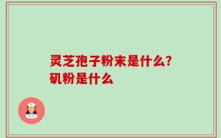灵芝孢子粉末是什么？矶粉是什么